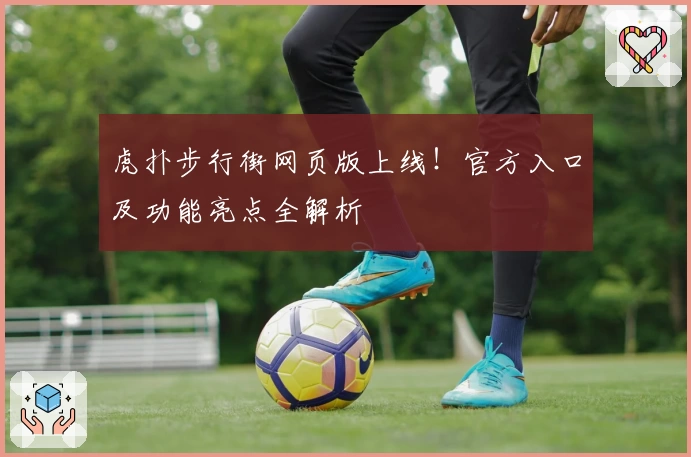 虎扑步行街网页版上线！官方入口及功能亮点全解析