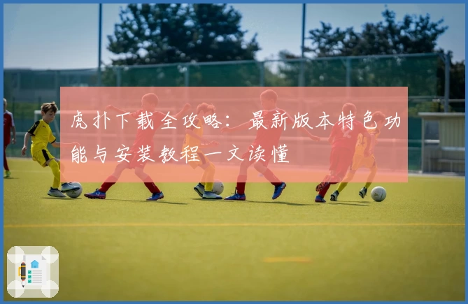 虎扑下载全攻略：最新版本特色功能与安装教程一文读懂