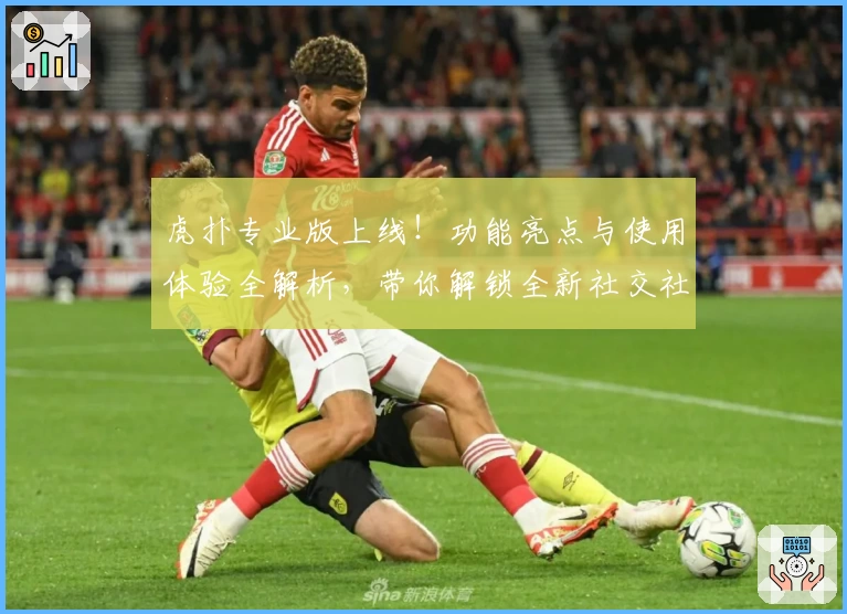 虎扑专业版上线！功能亮点与使用体验全解析，带你解锁全新社交社区魅力