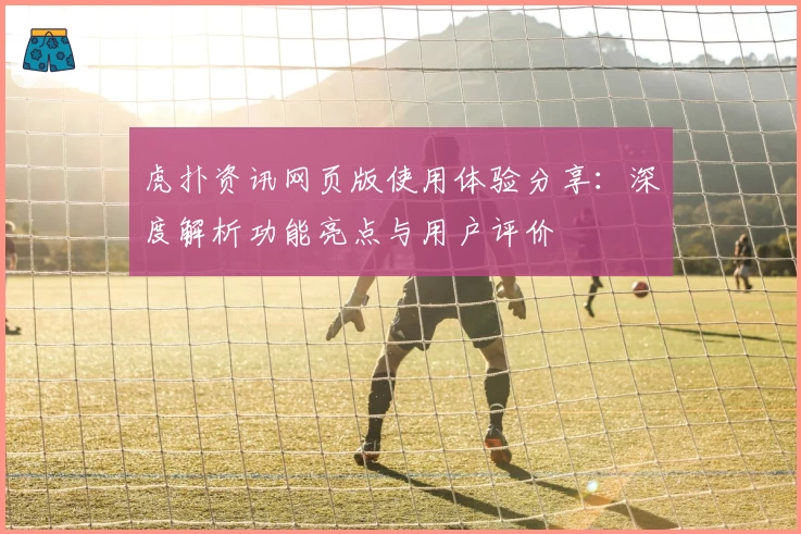 虎扑资讯网页版使用体验分享：深度解析功能亮点与用户评价