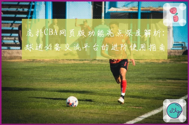 虎扑CBA网页版功能亮点深度解析：球迷必备交流平台的进阶使用指南！