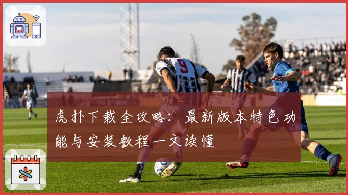 虎扑下载全攻略：最新版本特色功能与安装教程一文读懂