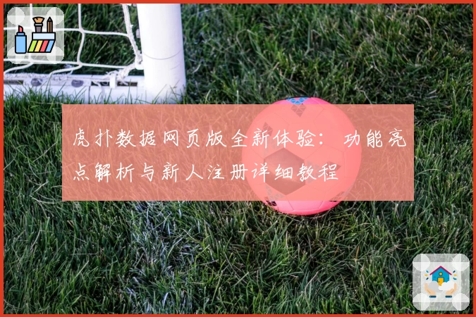 虎扑数据网页版全新体验：功能亮点解析与新人注册详细教程