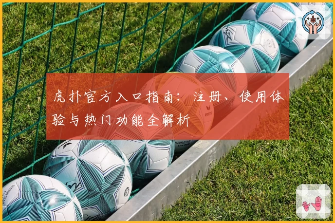 虎扑官方入口指南：注册、使用体验与热门功能全解析