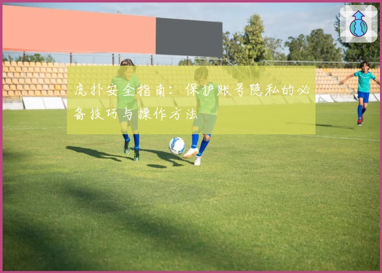 虎扑安全指南：保护账号隐私的必备技巧与操作方法