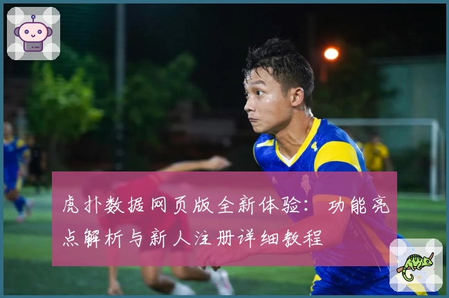 虎扑数据网页版全新体验：功能亮点解析与新人注册详细教程
