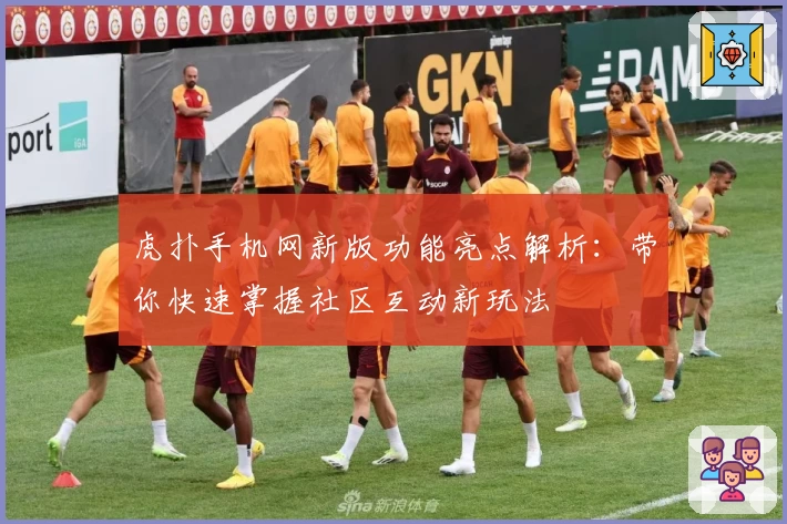 虎扑手机网新版功能亮点解析：带你快速掌握社区互动新玩法