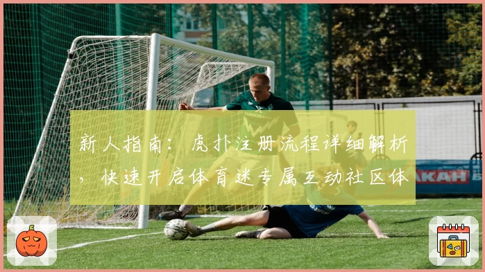 新人指南：虎扑注册流程详细解析，快速开启体育迷专属互动社区体验