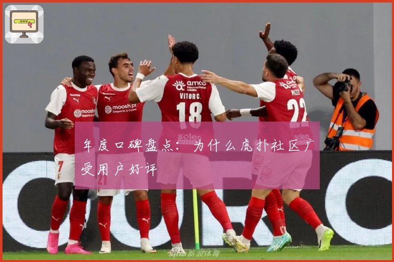 年度口碑盘点：为什么虎扑社区广受用户好评