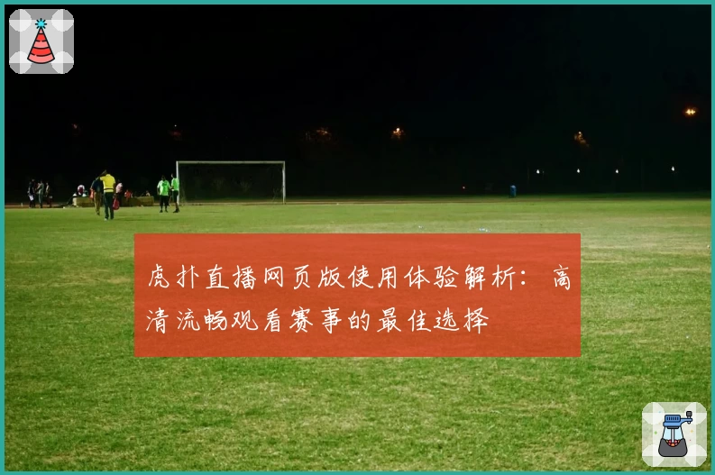 虎扑直播网页版使用体验解析：高清流畅观看赛事的最佳选择
