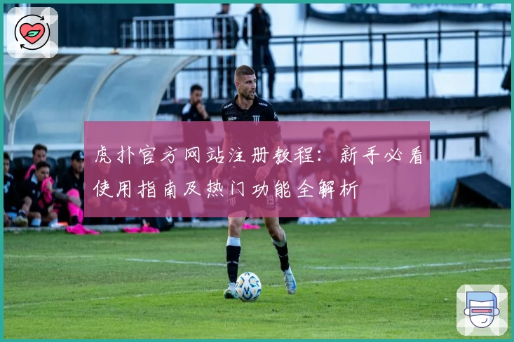 虎扑官方网站注册教程：新手必看使用指南及热门功能全解析