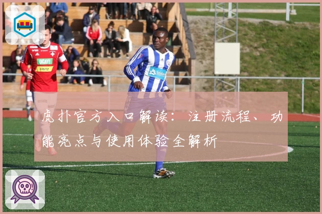 虎扑官方入口解读：注册流程、功能亮点与使用体验全解析
