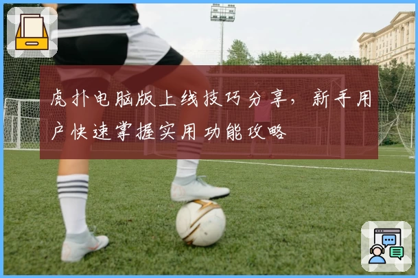 虎扑电脑版上线技巧分享，新手用户快速掌握实用功能攻略