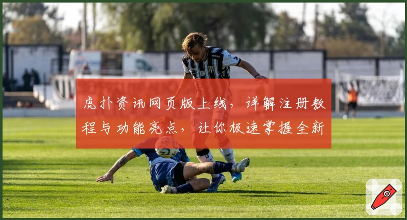 虎扑资讯网页版上线，详解注册教程与功能亮点，让你极速掌握全新使用体验