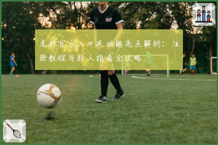 虎扑官方入口及功能亮点解析：注册教程与新人指南全攻略