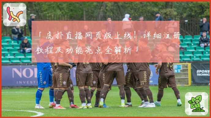 「虎扑直播网页版上线！详细注册教程及功能亮点全解析」