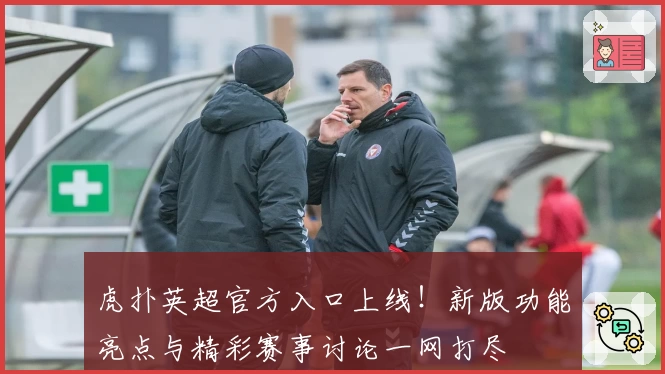 虎扑英超官方入口上线！新版功能亮点与精彩赛事讨论一网打尽