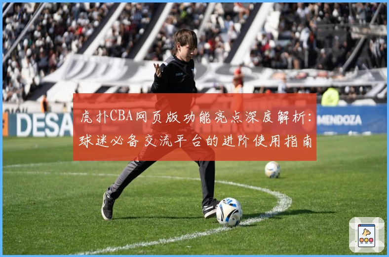 虎扑CBA网页版功能亮点深度解析：球迷必备交流平台的进阶使用指南！