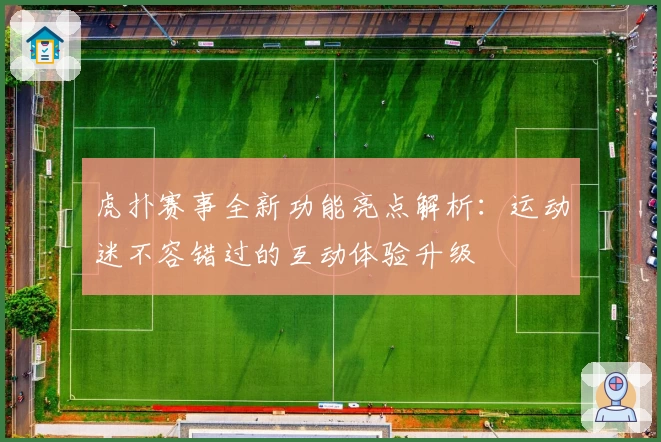 虎扑赛事全新功能亮点解析：运动迷不容错过的互动体验升级