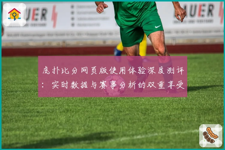 虎扑比分网页版使用体验深度测评：实时数据与赛事分析的双重享受
