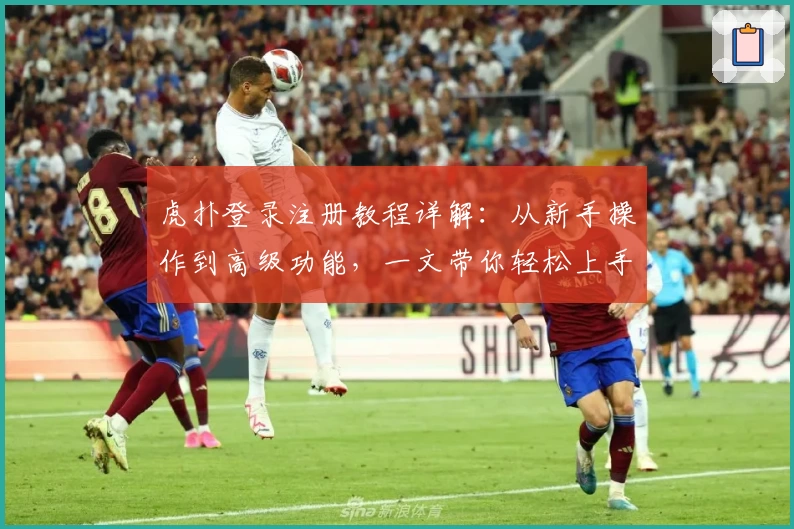 虎扑登录注册教程详解：从新手操作到高级功能，一文带你轻松上手