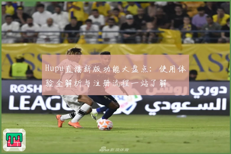 Hupu直播新版功能大盘点：使用体验全解析与注册流程一站了解