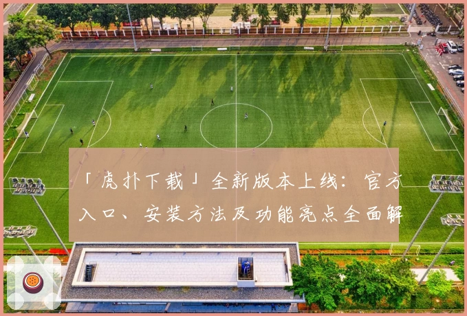 「虎扑下载」全新版本上线：官方入口、安装方法及功能亮点全面解析