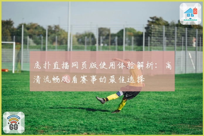 虎扑直播网页版使用体验解析：高清流畅观看赛事的最佳选择