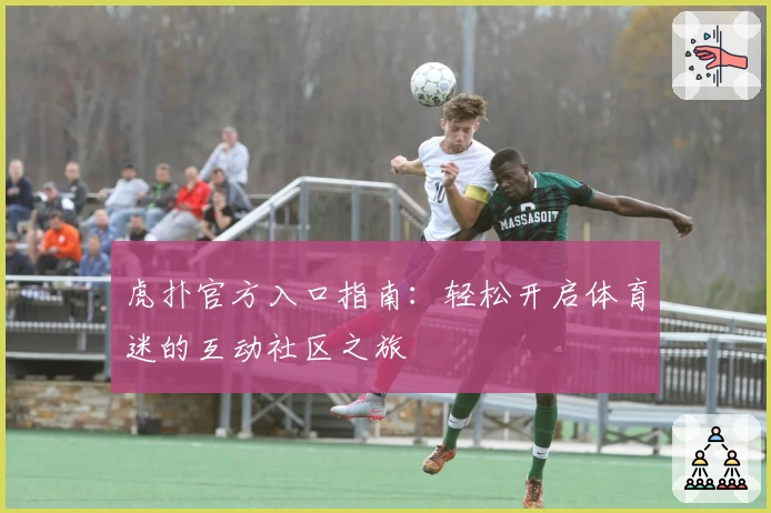 虎扑官方入口指南：轻松开启体育迷的互动社区之旅