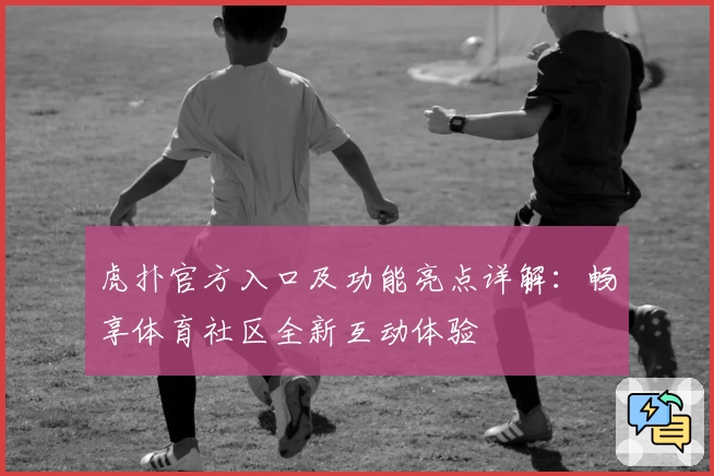 虎扑官方入口及功能亮点详解：畅享体育社区全新互动体验