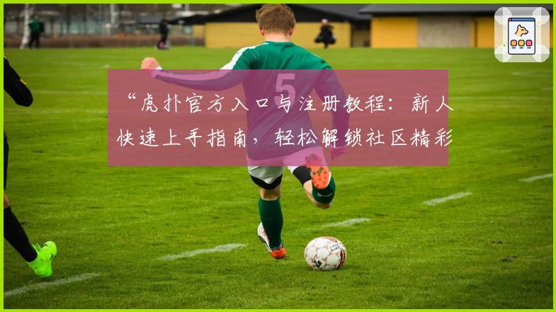 “虎扑官方入口与注册教程：新人快速上手指南，轻松解锁社区精彩内容”