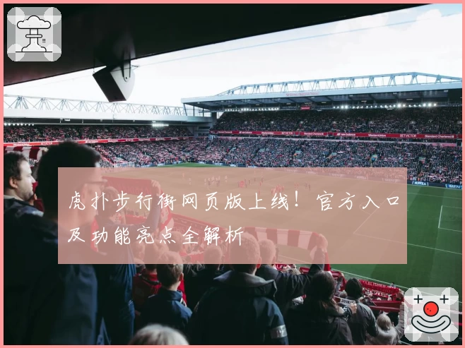 虎扑步行街网页版上线！官方入口及功能亮点全解析