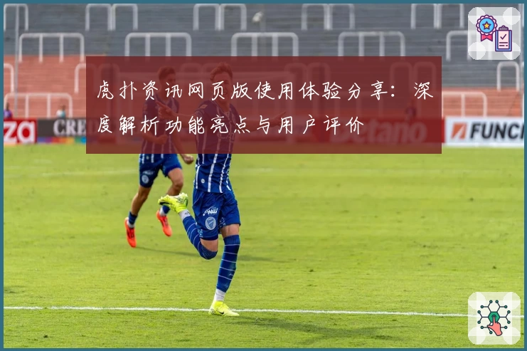 虎扑资讯网页版使用体验分享：深度解析功能亮点与用户评价
