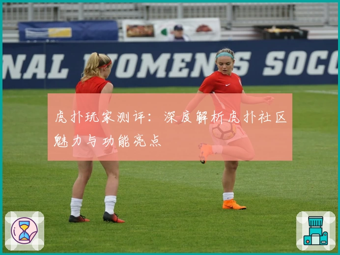 虎扑玩家测评：深度解析虎扑社区魅力与功能亮点