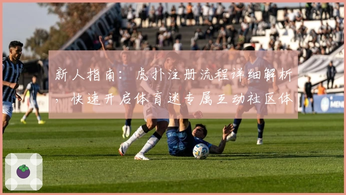 新人指南：虎扑注册流程详细解析，快速开启体育迷专属互动社区体验