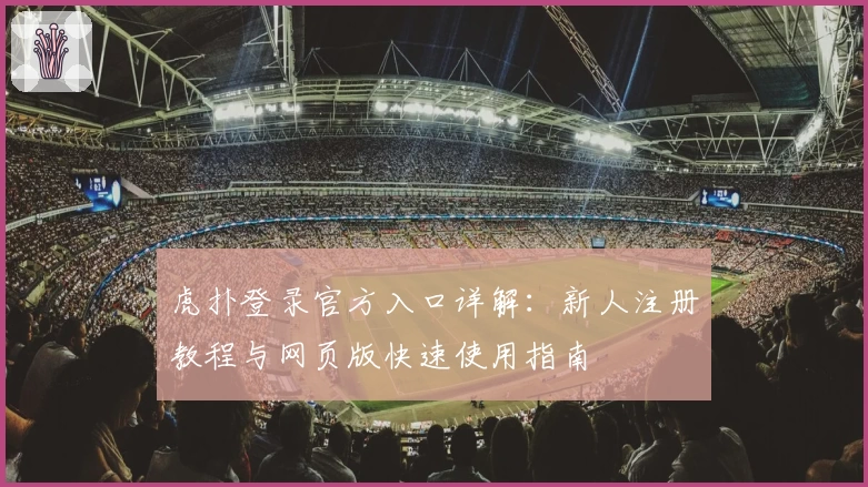 虎扑登录官方入口详解：新人注册教程与网页版快速使用指南