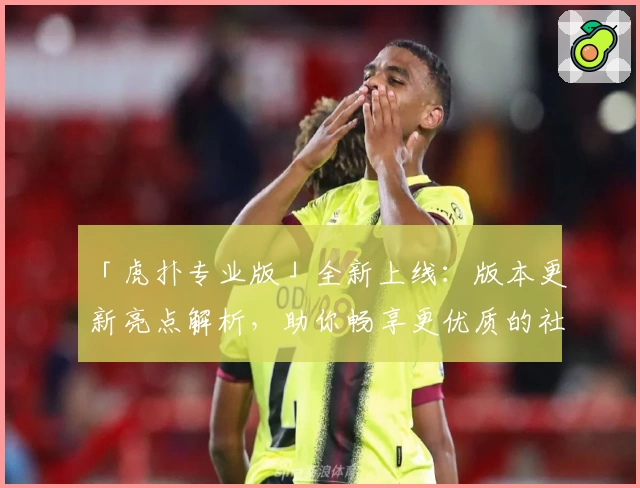 「虎扑专业版」全新上线：版本更新亮点解析，助你畅享更优质的社区互动体验