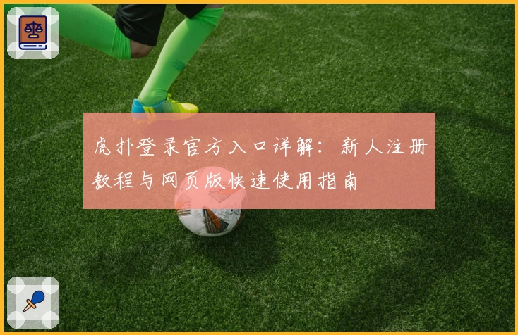 虎扑登录官方入口详解：新人注册教程与网页版快速使用指南