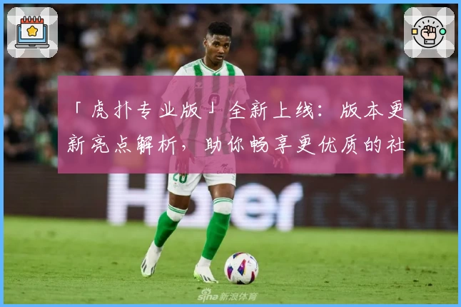 「虎扑专业版」全新上线：版本更新亮点解析，助你畅享更优质的社区互动体验