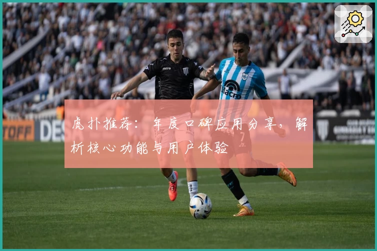 虎扑推荐：年度口碑应用分享，解析核心功能与用户体验