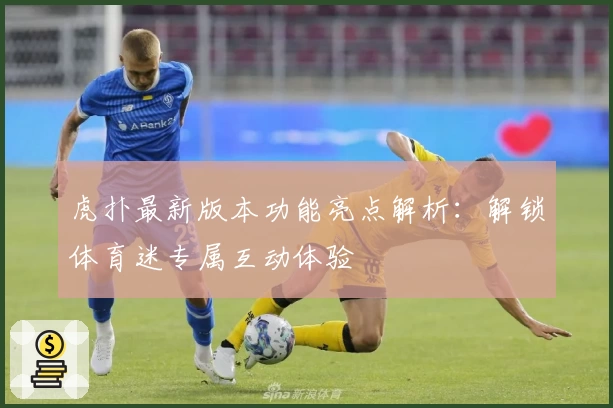 虎扑最新版本功能亮点解析：解锁体育迷专属互动体验