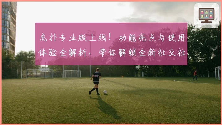 虎扑专业版上线！功能亮点与使用体验全解析，带你解锁全新社交社区魅力