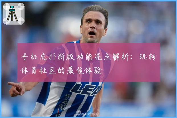 手机虎扑新版功能亮点解析：玩转体育社区的最佳体验