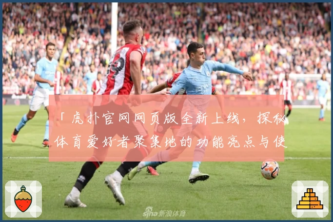 「虎扑官网网页版全新上线，探秘体育爱好者聚集地的功能亮点与使用体验」
