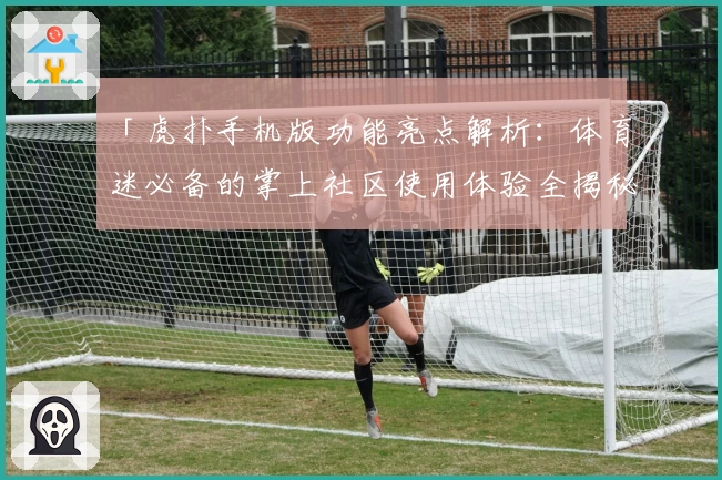 「虎扑手机版功能亮点解析：体育迷必备的掌上社区使用体验全揭秘」