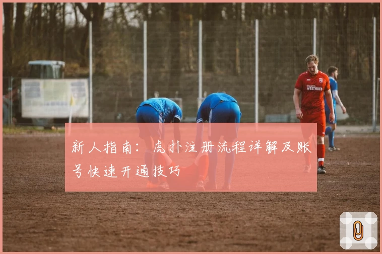 新人指南：虎扑注册流程详解及账号快速开通技巧