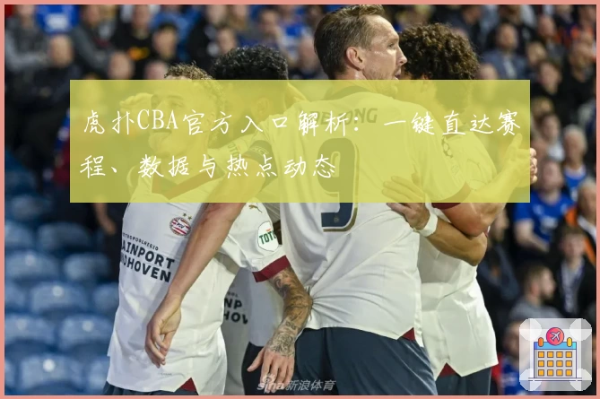 虎扑CBA官方入口解析：一键直达赛程、数据与热点动态