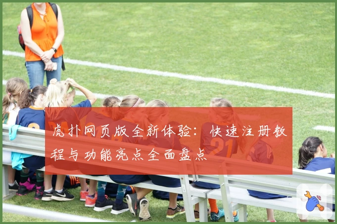 虎扑网页版全新体验：快速注册教程与功能亮点全面盘点