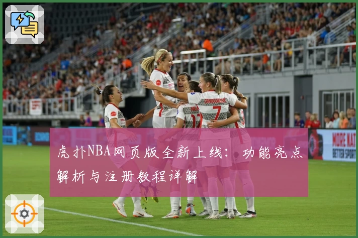 虎扑NBA网页版全新上线：功能亮点解析与注册教程详解
