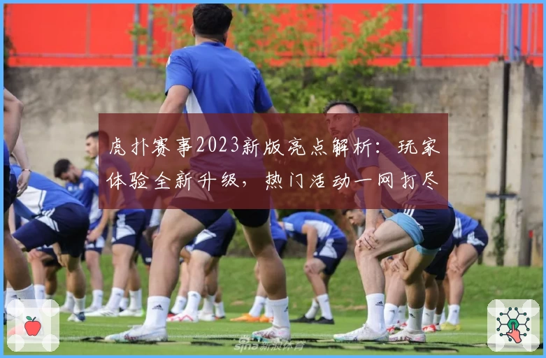 虎扑赛事2023新版亮点解析：玩家体验全新升级，热门活动一网打尽